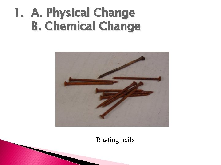 1. A. Physical Change B. Chemical Change Rusting nails 