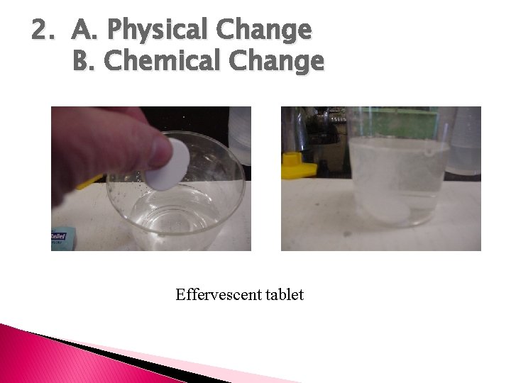 2. A. Physical Change B. Chemical Change Effervescent tablet 