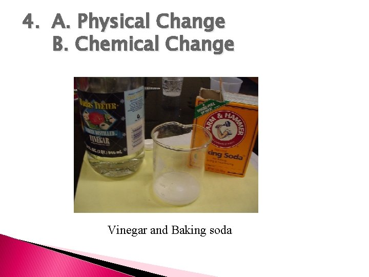 4. A. Physical Change B. Chemical Change Vinegar and Baking soda 