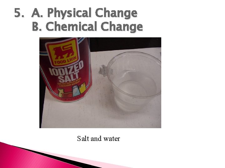 5. A. Physical Change B. Chemical Change Salt and water 