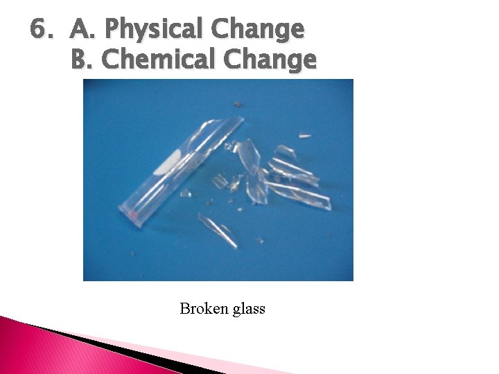 6. A. Physical Change B. Chemical Change Broken glass 