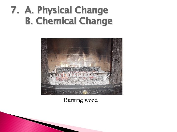 7. A. Physical Change B. Chemical Change Burning wood 