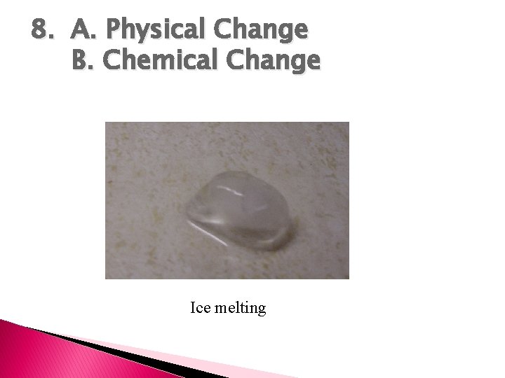 8. A. Physical Change B. Chemical Change Ice melting 