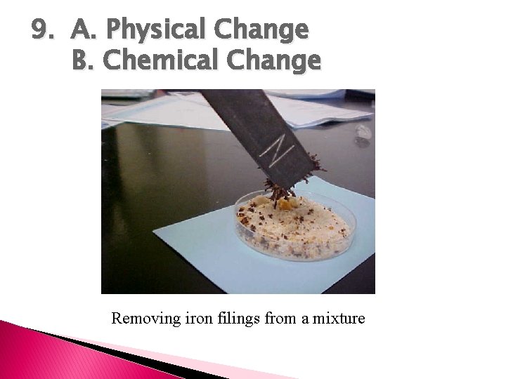 9. A. Physical Change B. Chemical Change Removing iron filings from a mixture 