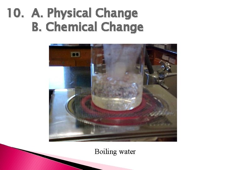 10. A. Physical Change B. Chemical Change Boiling water 