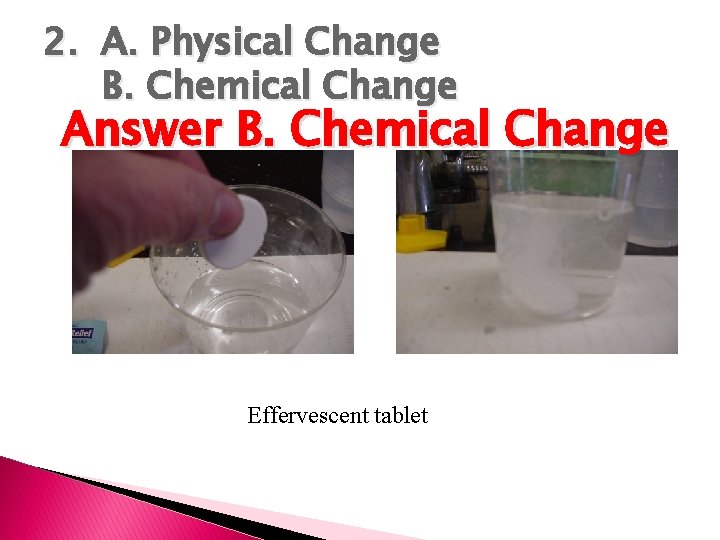 2. A. Physical Change B. Chemical Change Answer B. Chemical Change Effervescent tablet 