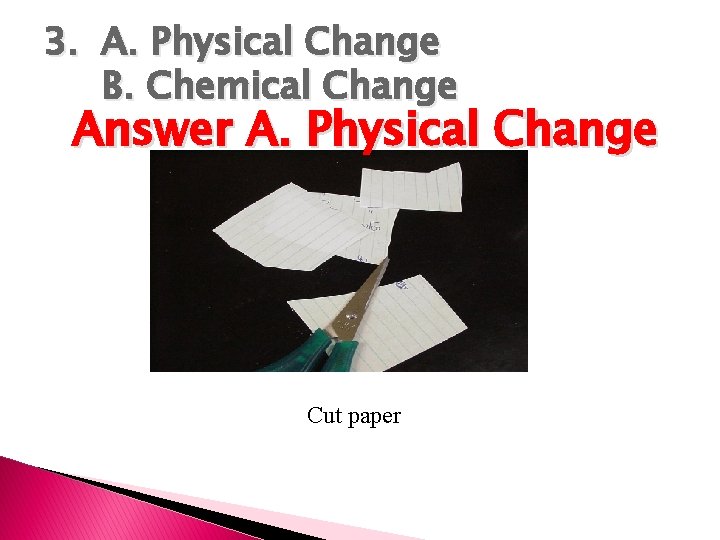 3. A. Physical Change B. Chemical Change Answer A. Physical Change Cut paper 