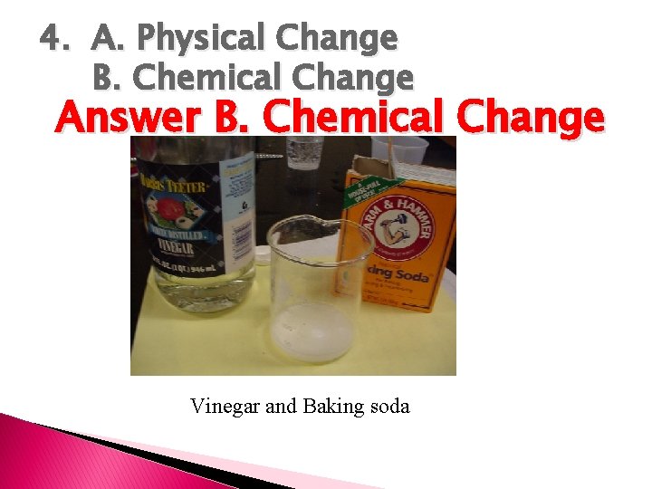 4. A. Physical Change B. Chemical Change Answer B. Chemical Change Vinegar and Baking