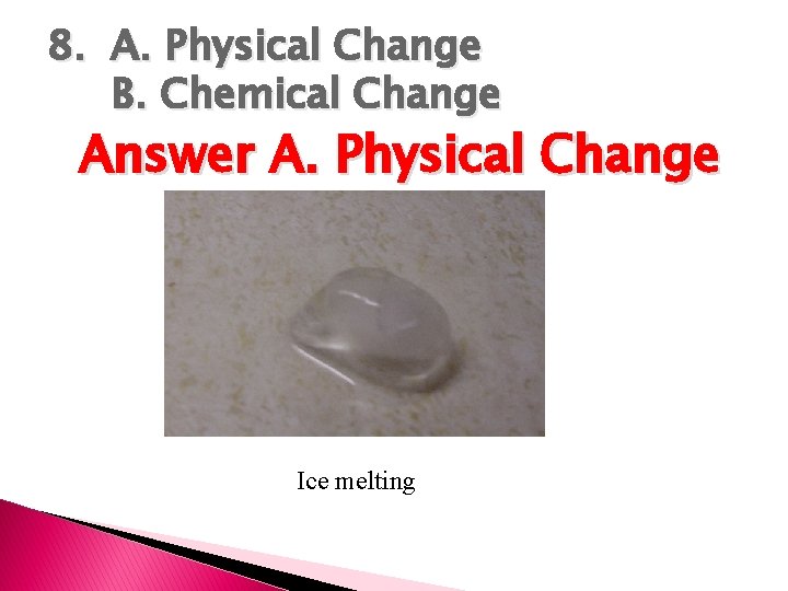 8. A. Physical Change B. Chemical Change Answer A. Physical Change Ice melting 