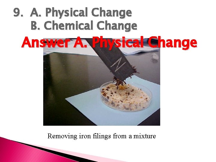 9. A. Physical Change B. Chemical Change Answer A. Physical Change Removing iron filings