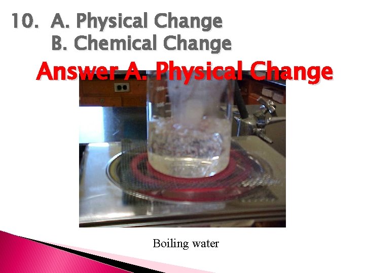 10. A. Physical Change B. Chemical Change Answer A. Physical Change Boiling water 