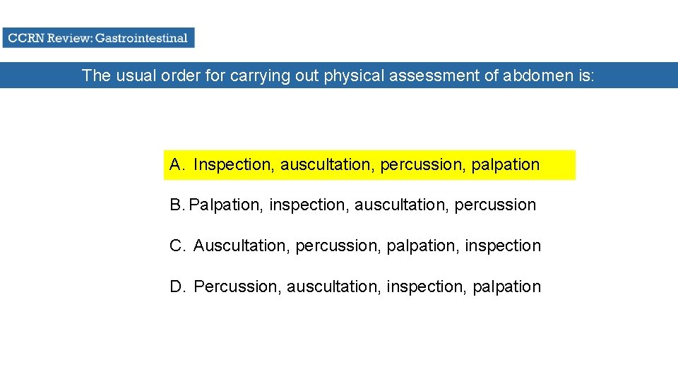 The usual order for carrying out physical assessment of abdomen is: A. Inspection, auscultation,