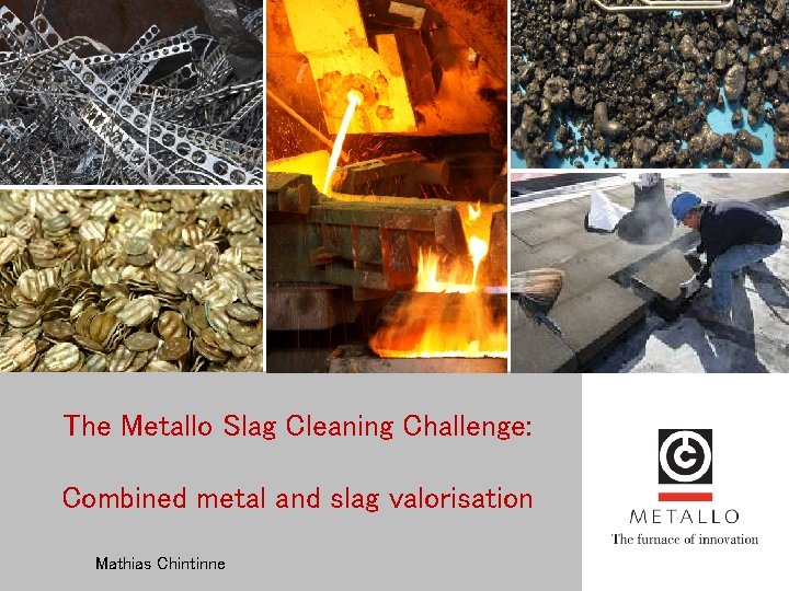 The Metallo Slag Cleaning Challenge: Combined metal and slag valorisation Mathias Chintinne 