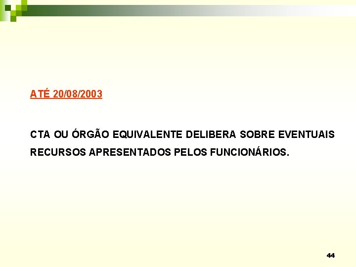 ATÉ 20/08/2003 CTA OU ÓRGÃO EQUIVALENTE DELIBERA SOBRE EVENTUAIS RECURSOS APRESENTADOS PELOS FUNCIONÁRIOS. 44