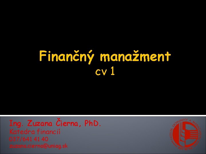 Finančný manažment cv 1 Ing. Zuzana Čierna, Ph. D. Katedra financií 037/641 41 40