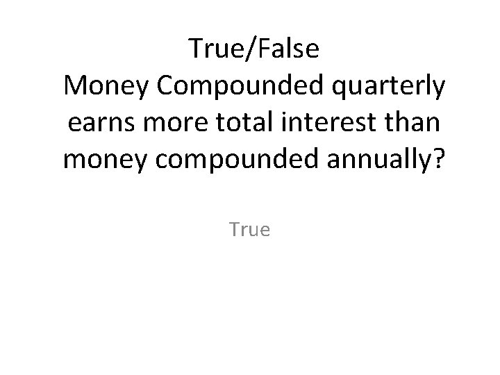 True/False Money Compounded quarterly earns more total interest than money compounded annually? True 