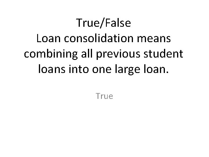 True/False Loan consolidation means combining all previous student loans into one large loan. True