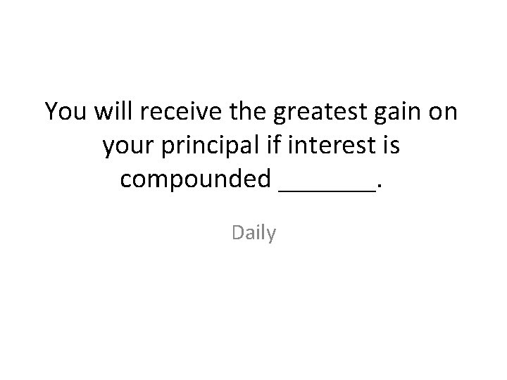 You will receive the greatest gain on your principal if interest is compounded _______.