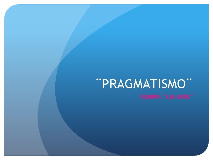 ¨PRAGMATISMO¨ EQUIPO: ¨LAS GEDS¨ 