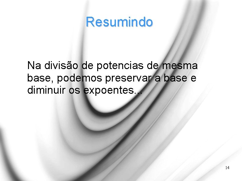 Resumindo Na divisão de potencias de mesma base, podemos preservar a base e diminuir