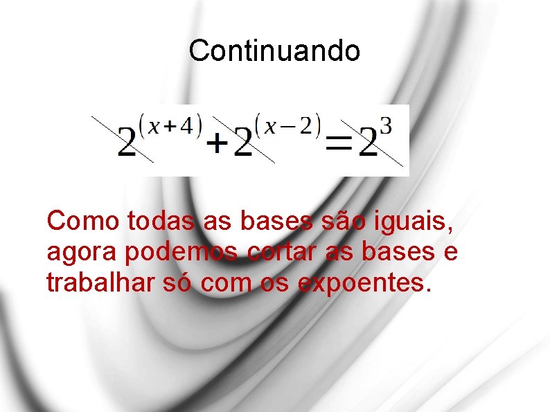Continuando Como todas as bases são iguais, agora podemos cortar as bases e trabalhar