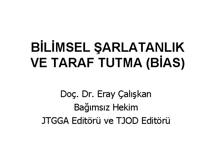 BİLİMSEL ŞARLATANLIK VE TARAF TUTMA (BİAS) Doç. Dr. Eray Çalışkan Bağımsız Hekim JTGGA Editörü