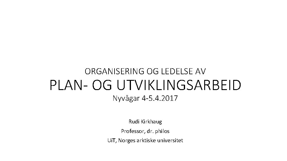 ORGANISERING OG LEDELSE AV PLAN- OG UTVIKLINGSARBEID Nyvågar 4 -5. 4. 2017 Rudi Kirkhaug