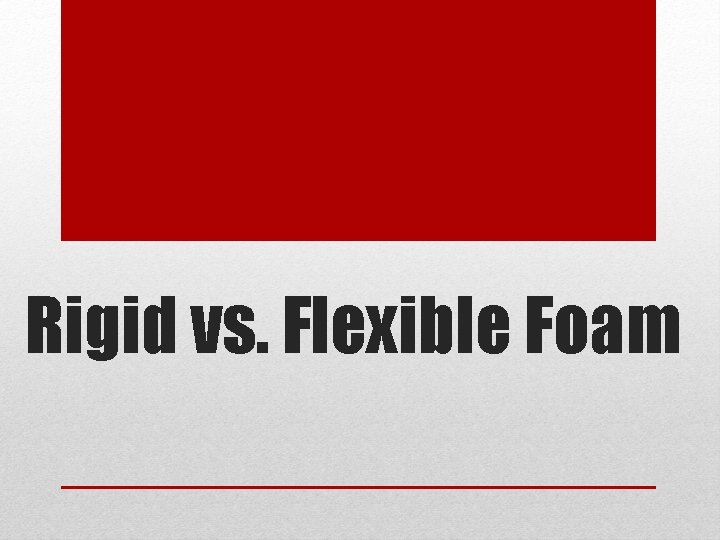 Rigid vs. Flexible Foam 