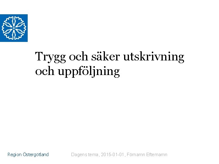 Trygg och säker utskrivning och uppföljning Region Östergötland Dagens tema, 2015 -01 -01, Förnamn