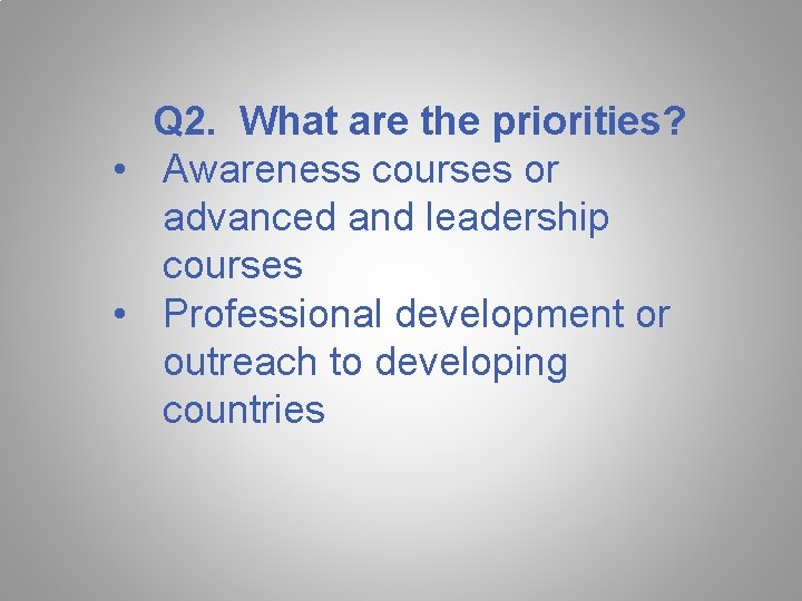 Q 2. What are the priorities? • Awareness courses or advanced and leadership courses Q 2. What are the priorities? • Awareness courses or advanced and leadership courses