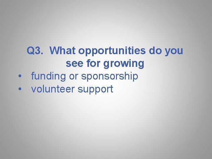 Q 3. What opportunities do you see for growing • funding or sponsorship • Q 3. What opportunities do you see for growing • funding or sponsorship •