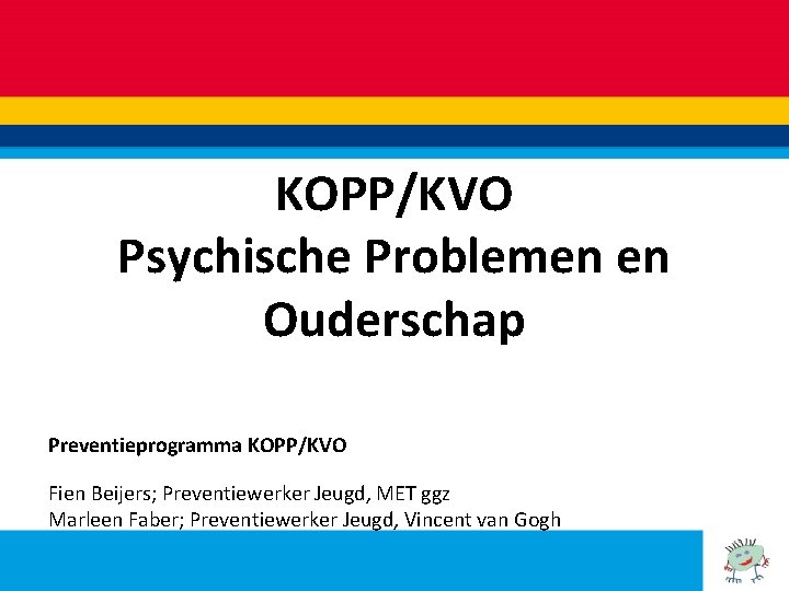 KOPP/KVO Psychische Problemen en Ouderschap Preventieprogramma KOPP/KVO Fien Beijers; Preventiewerker Jeugd, MET ggz Marleen