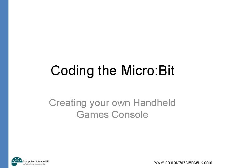 Coding the Micro: Bit Creating your own Handheld Games Console www. computerscienceuk. com 