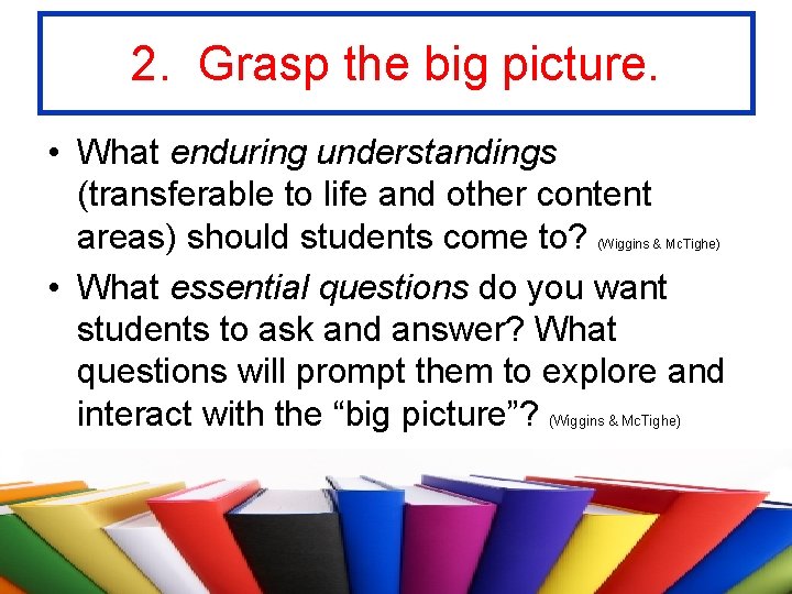 2. Grasp the big picture. • What enduring understandings (transferable to life and other