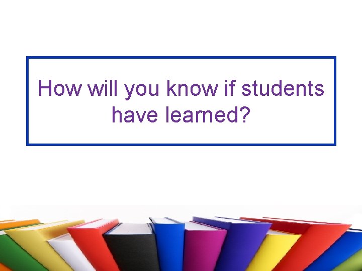 How will you know if students have learned? 