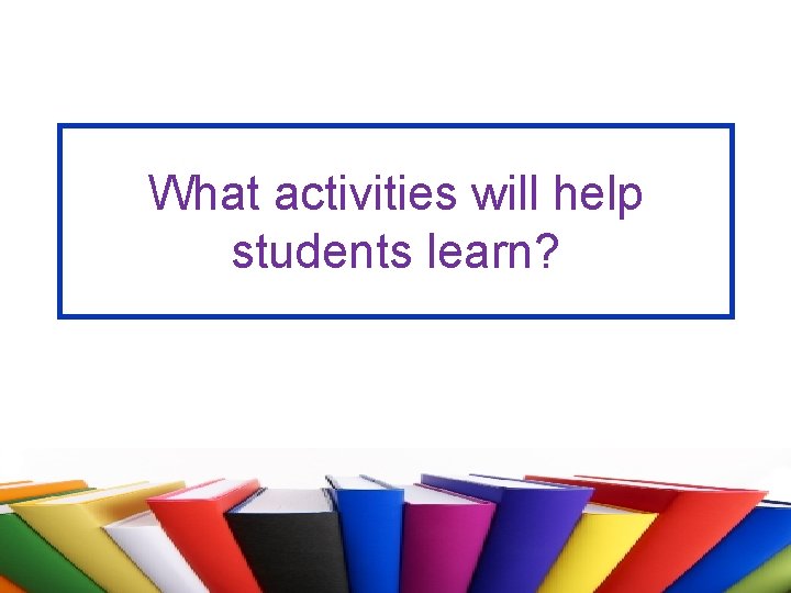 What activities will help students learn? 