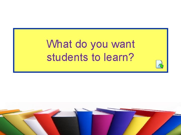 What do you want students to learn? 