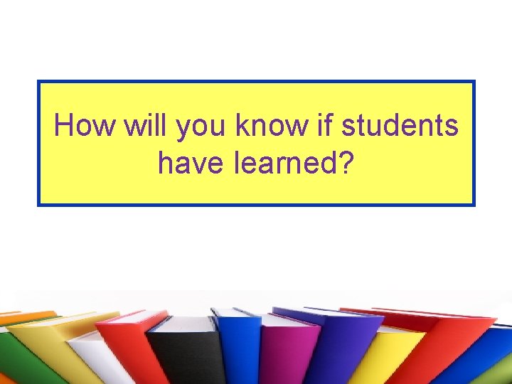 How will you know if students have learned? 