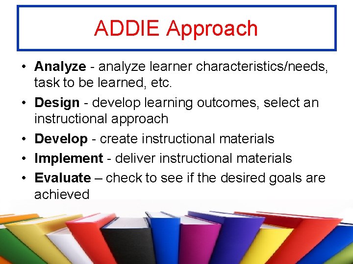 ADDIE Approach • Analyze - analyze learner characteristics/needs, task to be learned, etc. •