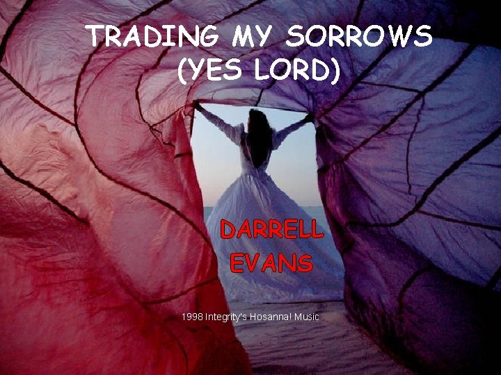 TRADING MY SORROWS (YES LORD) DARRELL EVANS 1998 Integrity’s Hosanna! Music 3 