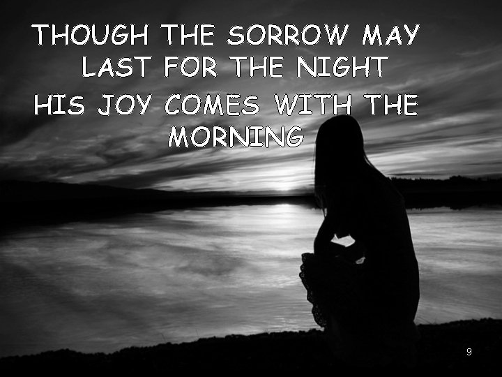 THOUGH THE SORROW MAY LAST FOR THE NIGHT HIS JOY COMES WITH THE MORNING