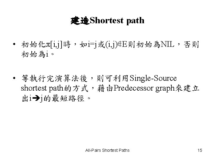 建造Shortest path • 初始化π[i, j]時，如i=j或(i, j)∉E則初始為NIL，否則 初始為i。 • 等執行完演算法後，則可利用Single-Source shortest path的方式，藉由Predecessor graph來建立 出i j的最短路徑。