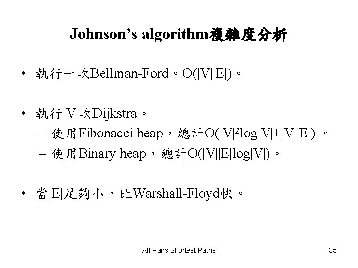 Johnson’s algorithm複雜度分析 • 執行一次Bellman-Ford。O(|V||E|)。 • 執行|V|次Dijkstra。 – 使用Fibonacci heap，總計O(|V|2 log|V|+|V||E|) 。 – 使用Binary heap，總計O(|V||E|log|V|)。