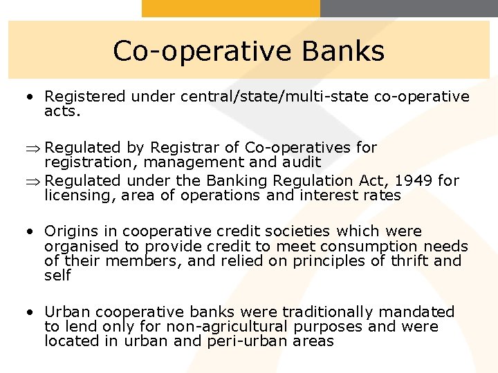 Co-operative Banks • Registered under central/state/multi-state co-operative acts. Þ Regulated by Registrar of Co-operatives
