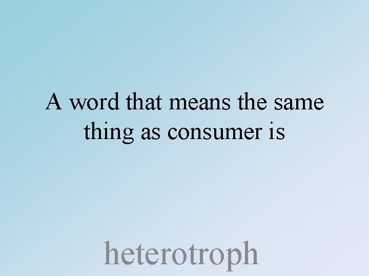 A word that means the same thing as consumer is heterotroph 