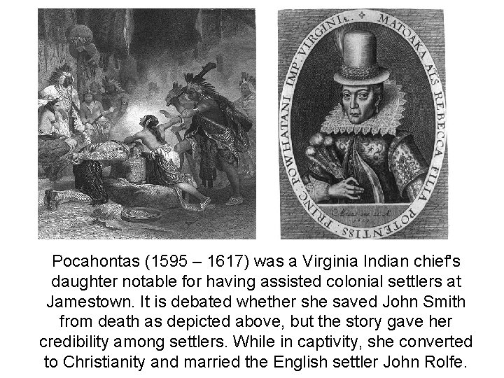 Pocahontas (1595 – 1617) was a Virginia Indian chief's daughter notable for having assisted