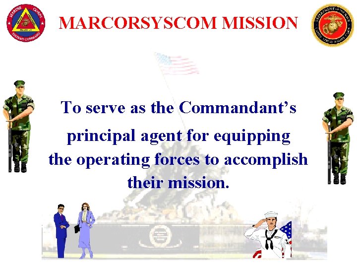 MARCORSYSCOM MISSION To serve as the Commandant’s principal agent for equipping the operating forces