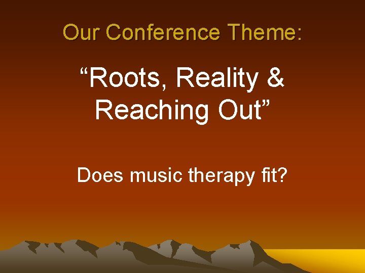 Our Conference Theme: “Roots, Reality & Reaching Out” Does music therapy fit? 
