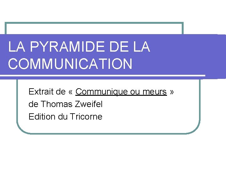 LA PYRAMIDE DE LA COMMUNICATION Extrait de « Communique ou meurs » de Thomas