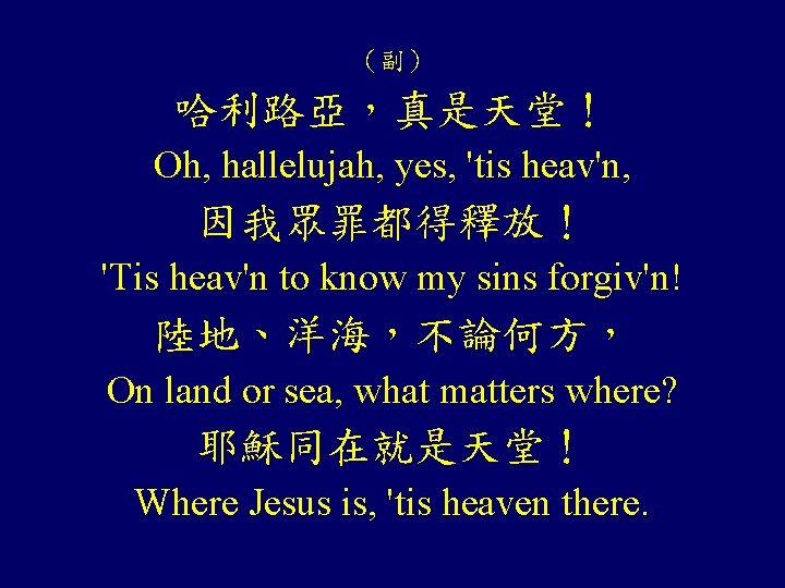 （副） 哈利路亞，真是天堂！ Oh, hallelujah, yes, 'tis heav'n, 因我眾罪都得釋放！ 'Tis heav'n to know my sins